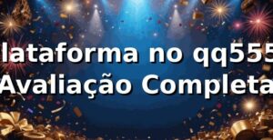Plataforma no qq555: Avaliação Completa ⭐