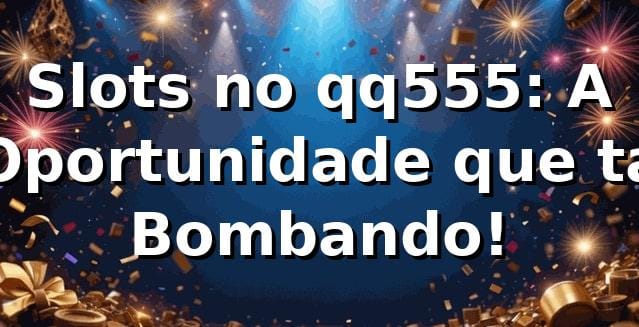 Slots no qq555: A Oportunidade que tá Bombando! 🎰